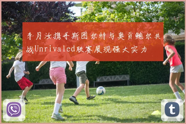 李月汝携手斯图尔特与奥贡鲍尔共战Unrivaled联赛展现强大实力