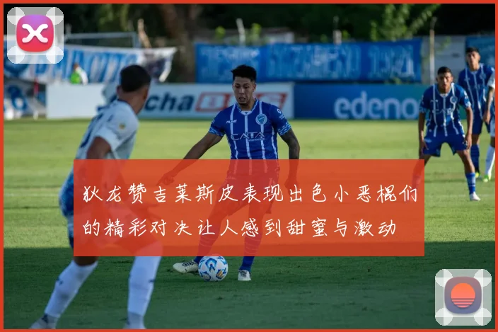 狄龙赞吉莱斯皮表现出色小恶棍们的精彩对决让人感到甜蜜与激动