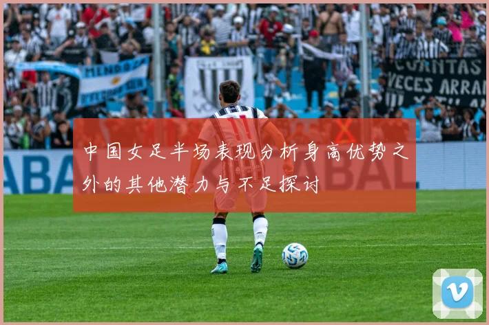中国女足半场表现分析身高优势之外的其他潜力与不足探讨