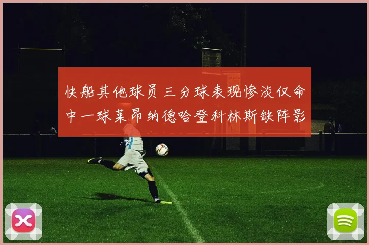 快船其他球员三分球表现惨淡仅命中一球莱昂纳德哈登科林斯缺阵影响显著