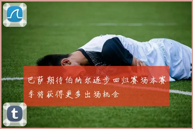 巴萨期待伯纳尔逐步回归赛场本赛季将获得更多出场机会
