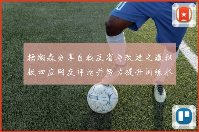 杨瀚森分享自我反省与改进之道积极回应网友评论并努力提升训练水平