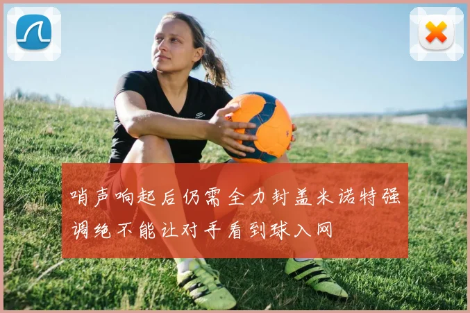 哨声响起后仍需全力封盖米诺特强调绝不能让对手看到球入网