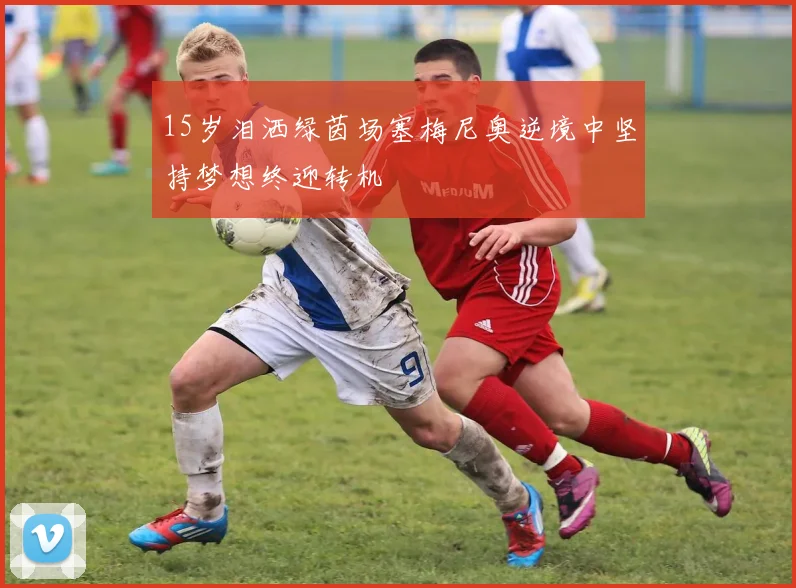 15岁泪洒绿茵场塞梅尼奥逆境中坚持梦想终迎转机