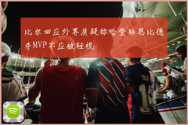 比尔回应外界质疑称哈登助恩比德夺MVP不应被轻视
