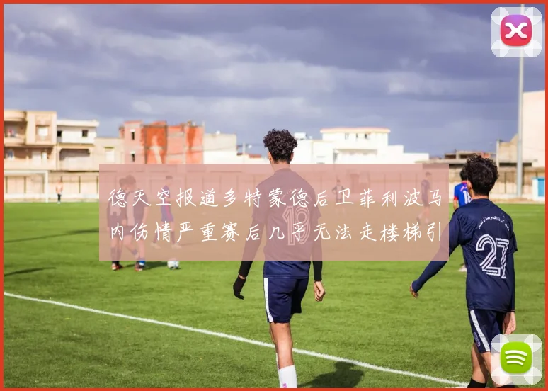 德天空报道多特蒙德后卫菲利波马内伤情严重赛后几乎无法走楼梯引发关注